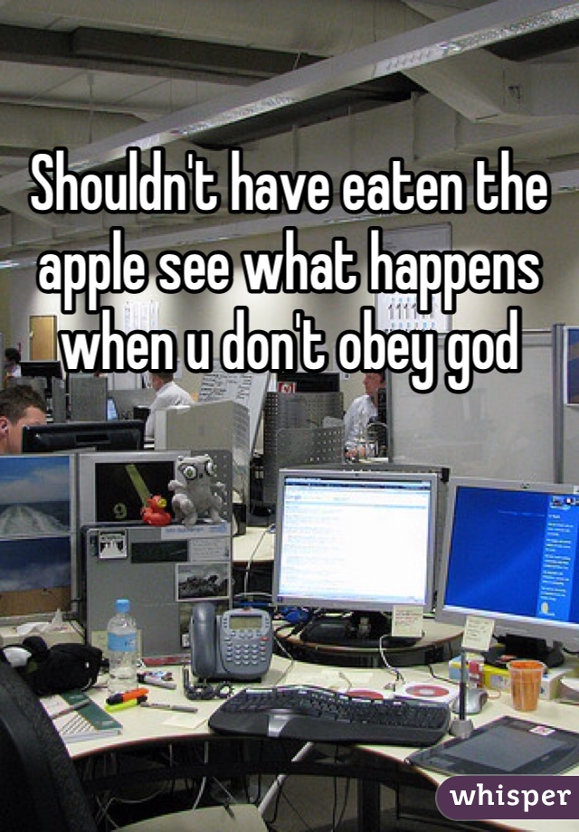 Shouldn't have eaten the apple see what happens when u don't obey god