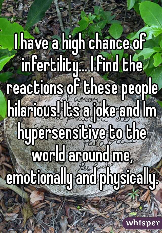 I have a high chance of infertility... I find the reactions of these people hilarious! Its a joke and Im hypersensitive to the world around me, emotionally and physically.