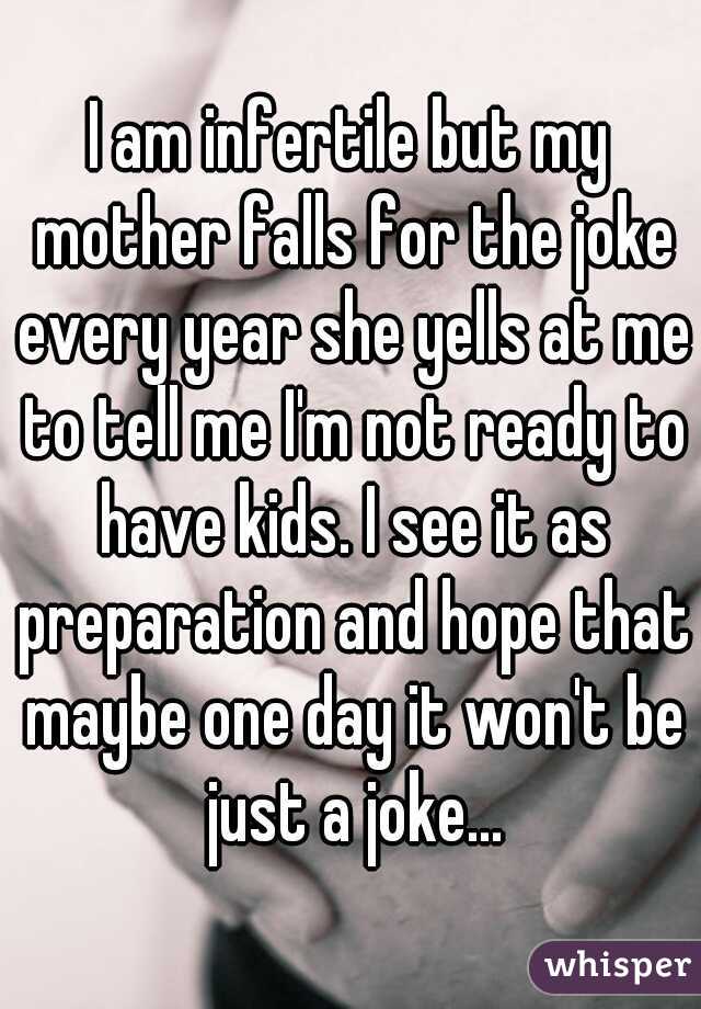 I am infertile but my mother falls for the joke every year she yells at me to tell me I'm not ready to have kids. I see it as preparation and hope that maybe one day it won't be just a joke...