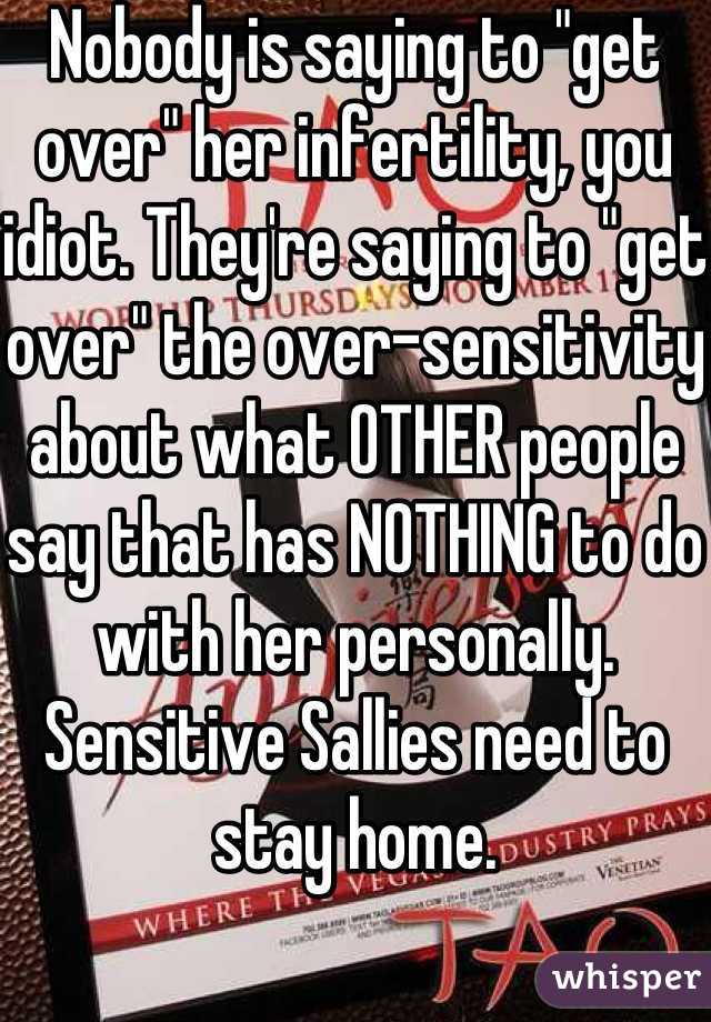 Nobody is saying to "get over" her infertility, you idiot. They're saying to "get over" the over-sensitivity about what OTHER people say that has NOTHING to do with her personally. Sensitive Sallies need to stay home.