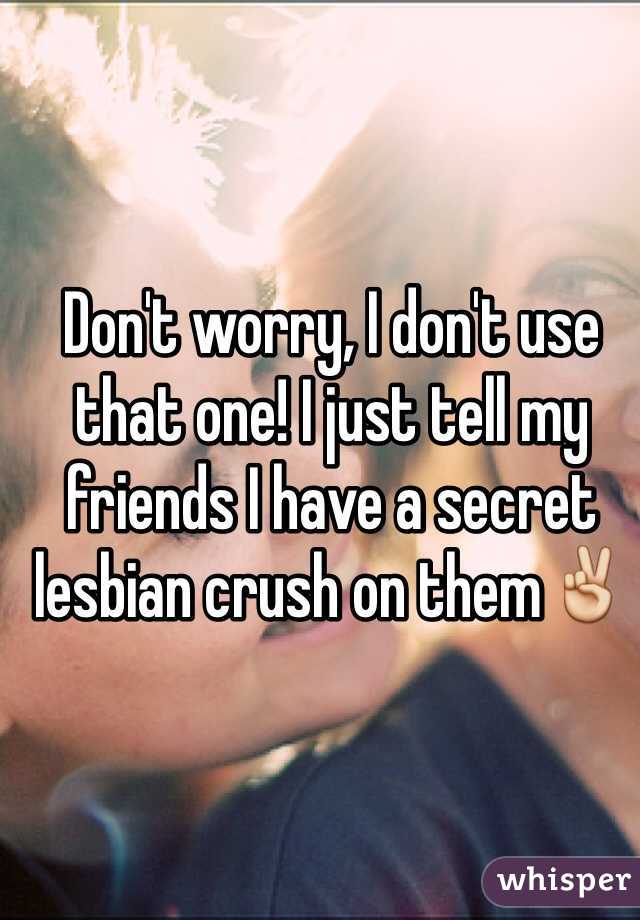 Don't worry, I don't use that one! I just tell my friends I have a secret lesbian crush on them✌️