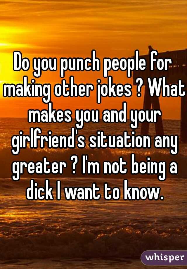 Do you punch people for making other jokes ? What makes you and your girlfriend's situation any greater ? I'm not being a dick I want to know.