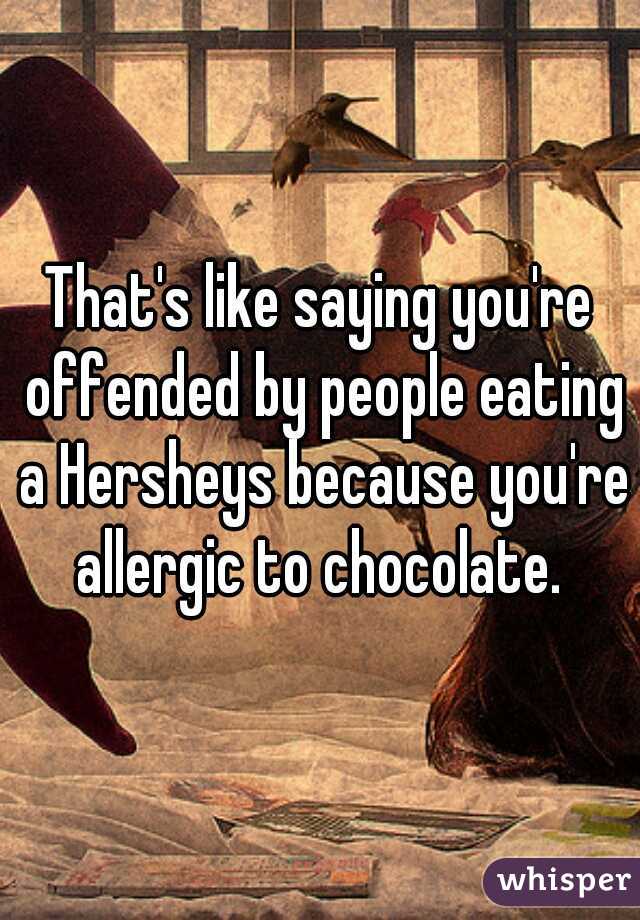 That's like saying you're offended by people eating a Hersheys because you're allergic to chocolate. 