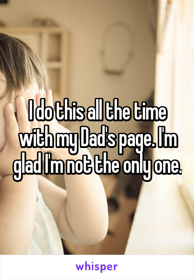 I do this all the time with my Dad's page. I'm glad I'm not the only one.