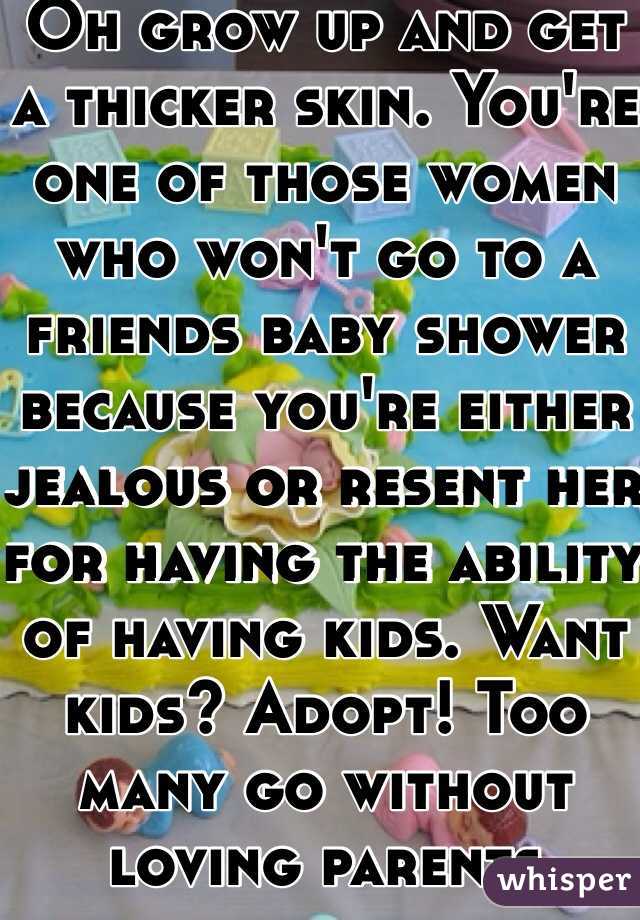 Oh grow up and get a thicker skin. You're one of those women who won't go to a friends baby shower because you're either jealous or resent her for having the ability of having kids. Want kids? Adopt! Too many go without loving parents