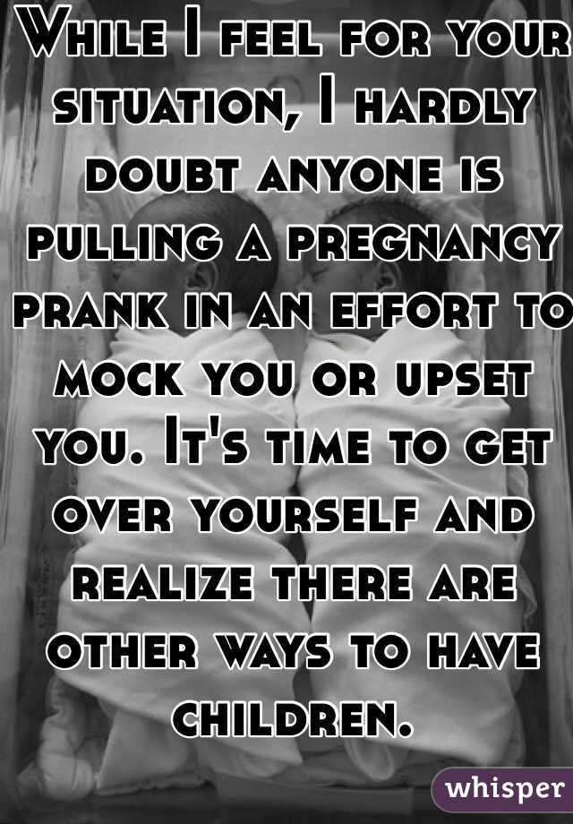 While I feel for your situation, I hardly doubt anyone is pulling a pregnancy prank in an effort to mock you or upset you. It's time to get over yourself and realize there are other ways to have children.