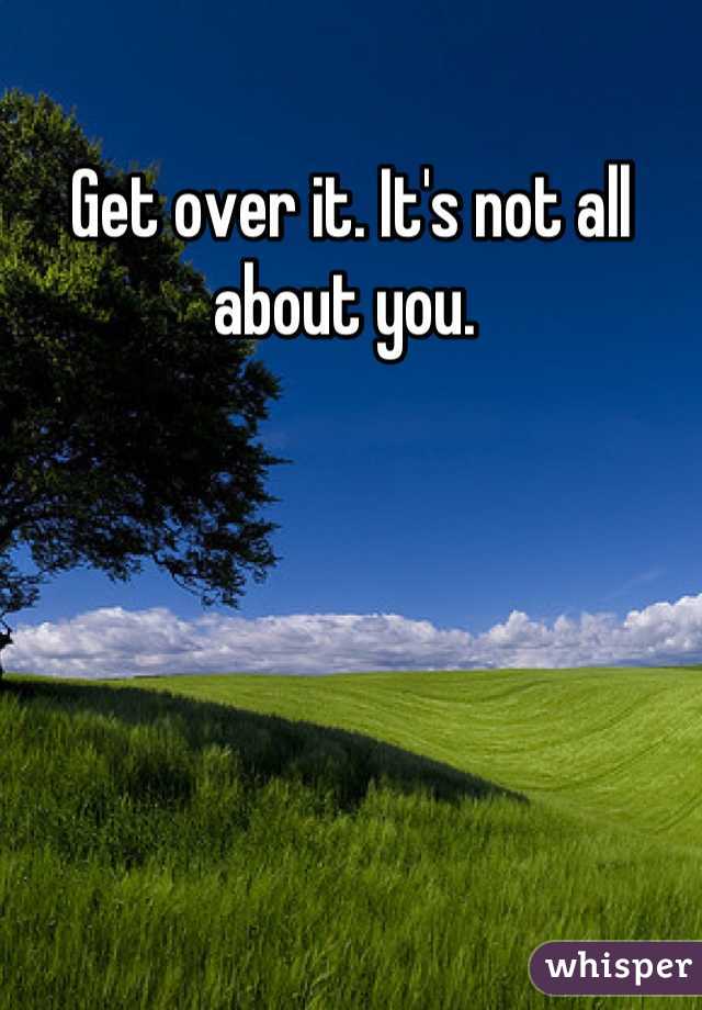 Get over it. It's not all about you. 