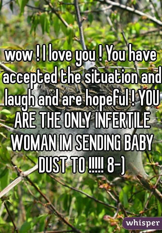 wow ! I love you ! You have accepted the situation and laugh and are hopeful ! YOU ARE THE ONLY INFERTILE WOMAN IM SENDING BABY DUST TO !!!!! 8-)