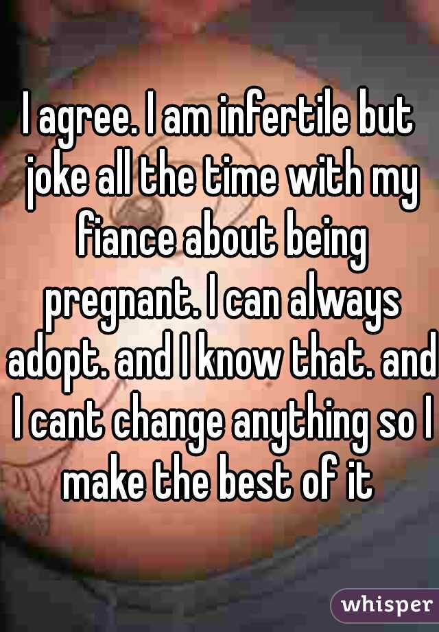 I agree. I am infertile but joke all the time with my fiance about being pregnant. I can always adopt. and I know that. and I cant change anything so I make the best of it 