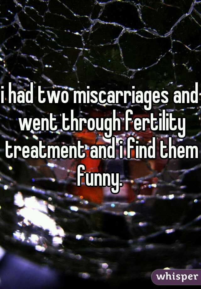 
i had two miscarriages and went through fertility treatment and i find them funny. 