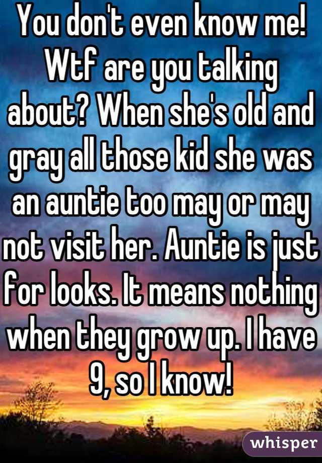 You don't even know me! Wtf are you talking about? When she's old and gray all those kid she was an auntie too may or may not visit her. Auntie is just for looks. It means nothing when they grow up. I have 9, so I know!