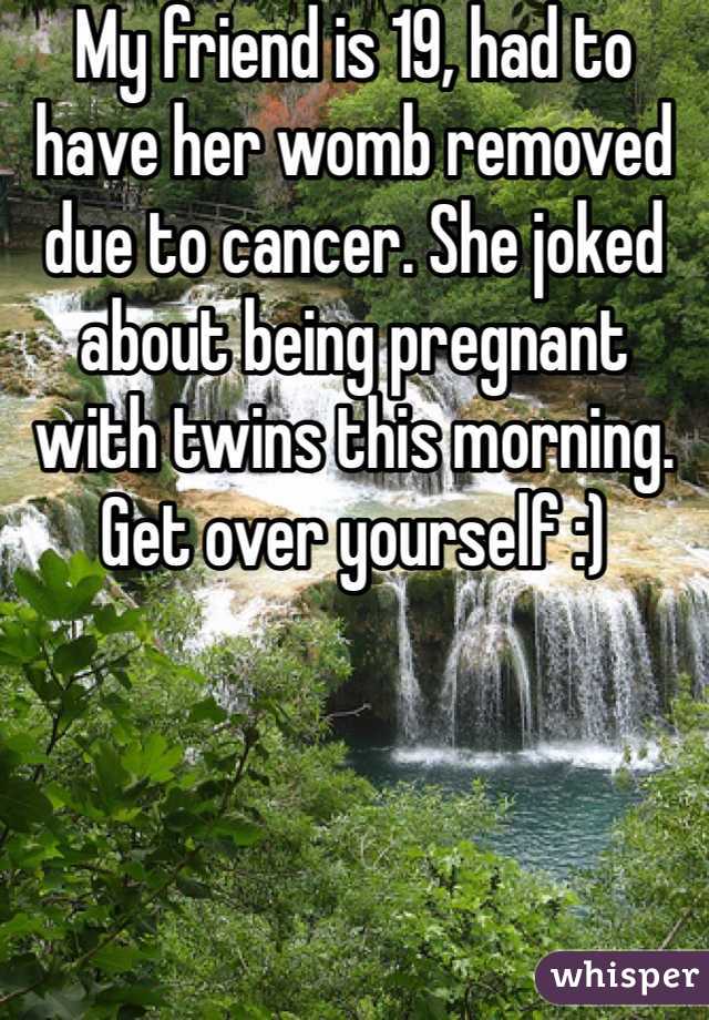 My friend is 19, had to have her womb removed due to cancer. She joked about being pregnant with twins this morning. Get over yourself :)