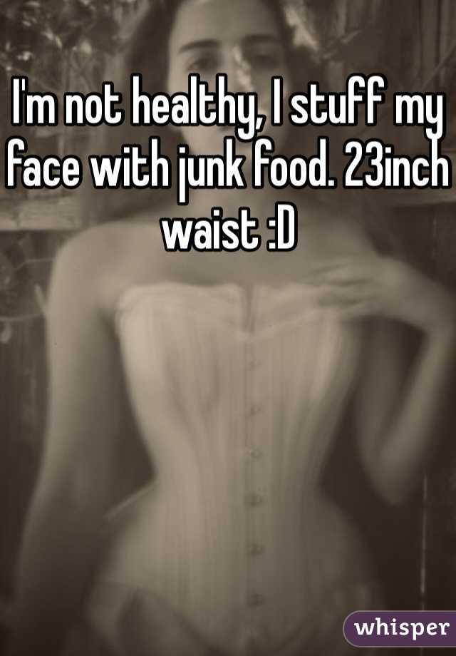 I'm not healthy, I stuff my face with junk food. 23inch waist :D