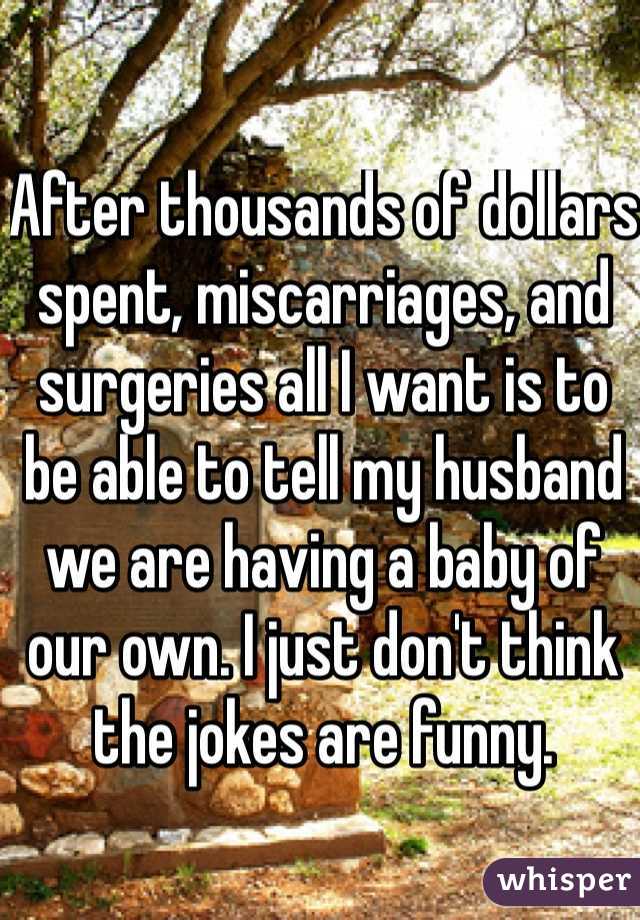 After thousands of dollars spent, miscarriages, and surgeries all I want is to be able to tell my husband we are having a baby of our own. I just don't think the jokes are funny. 