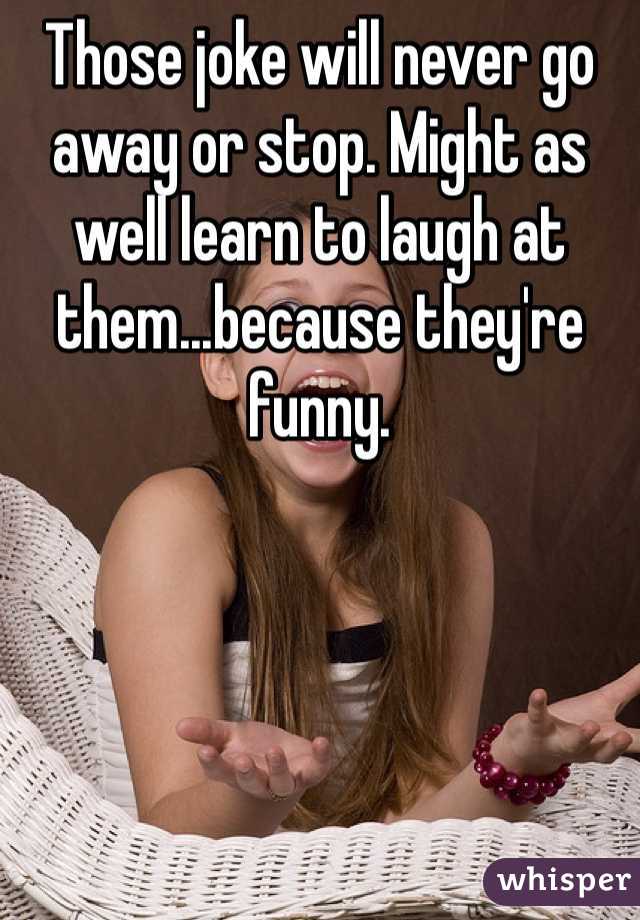 Those joke will never go away or stop. Might as well learn to laugh at them...because they're funny. 