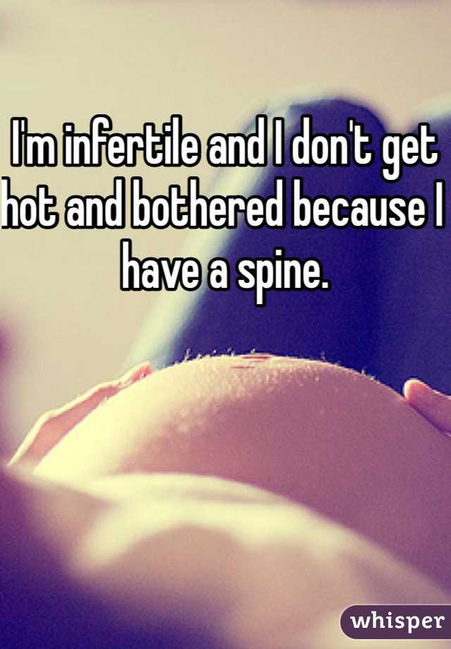 I'm infertile and I don't get hot and bothered because I have a spine. 