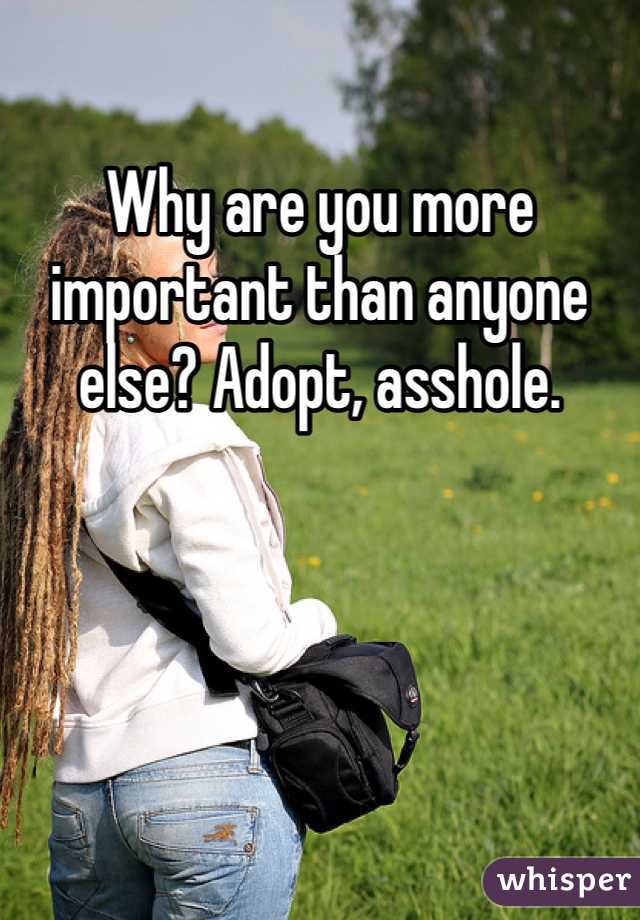 Why are you more important than anyone else? Adopt, asshole. 