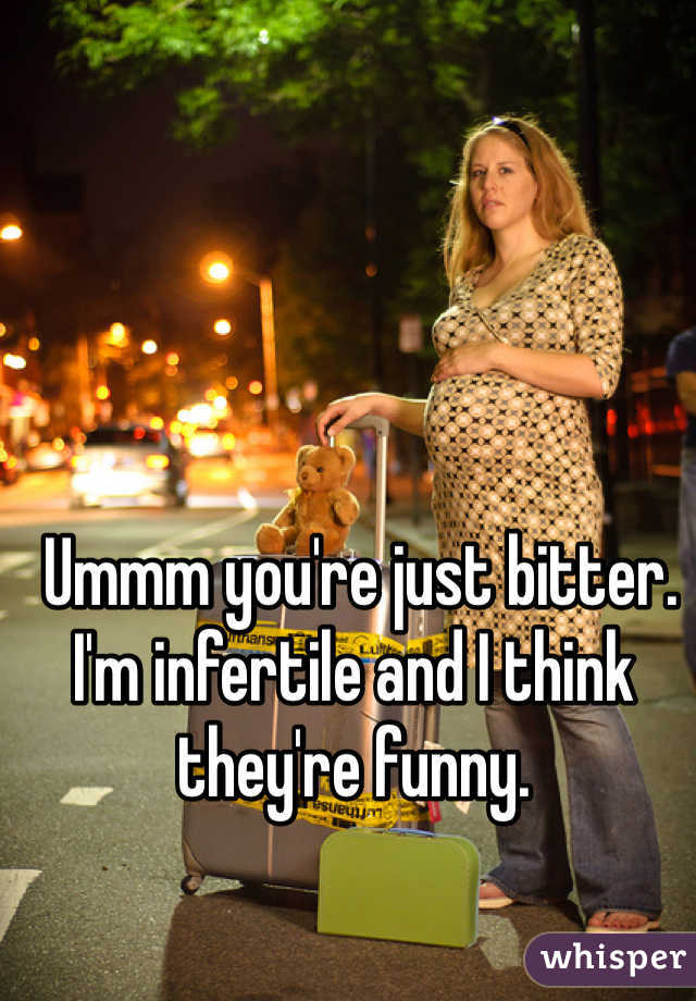  Ummm you're just bitter. I'm infertile and I think they're funny.