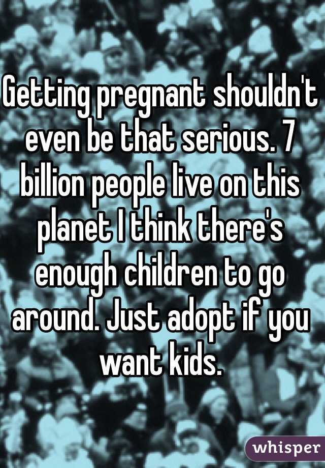 Getting pregnant shouldn't even be that serious. 7 billion people live on this planet I think there's enough children to go around. Just adopt if you want kids. 