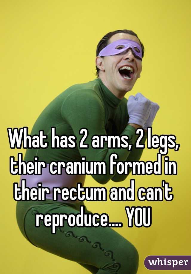 What has 2 arms, 2 legs, their cranium formed in their rectum and can't reproduce.... YOU