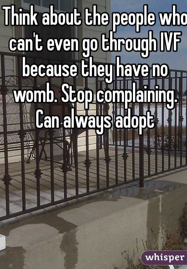 Think about the people who can't even go through IVF because they have no womb. Stop complaining. Can always adopt 