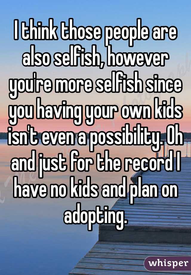 I think those people are also selfish, however you're more selfish since you having your own kids isn't even a possibility. Oh and just for the record I have no kids and plan on adopting. 