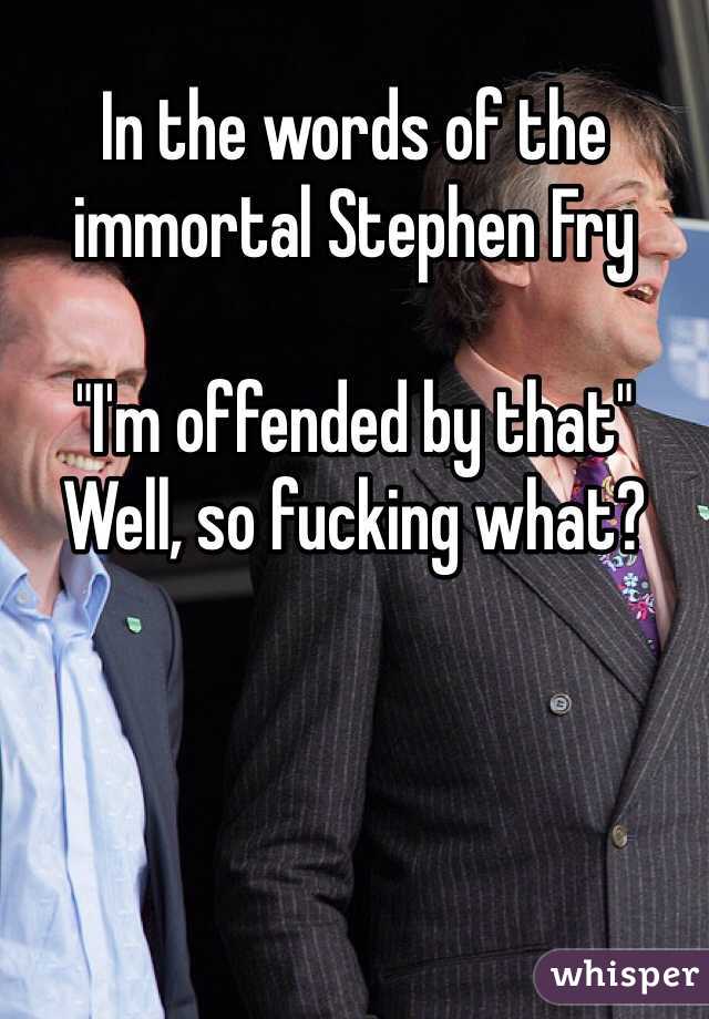 In the words of the immortal Stephen Fry

"I'm offended by that"
Well, so fucking what?