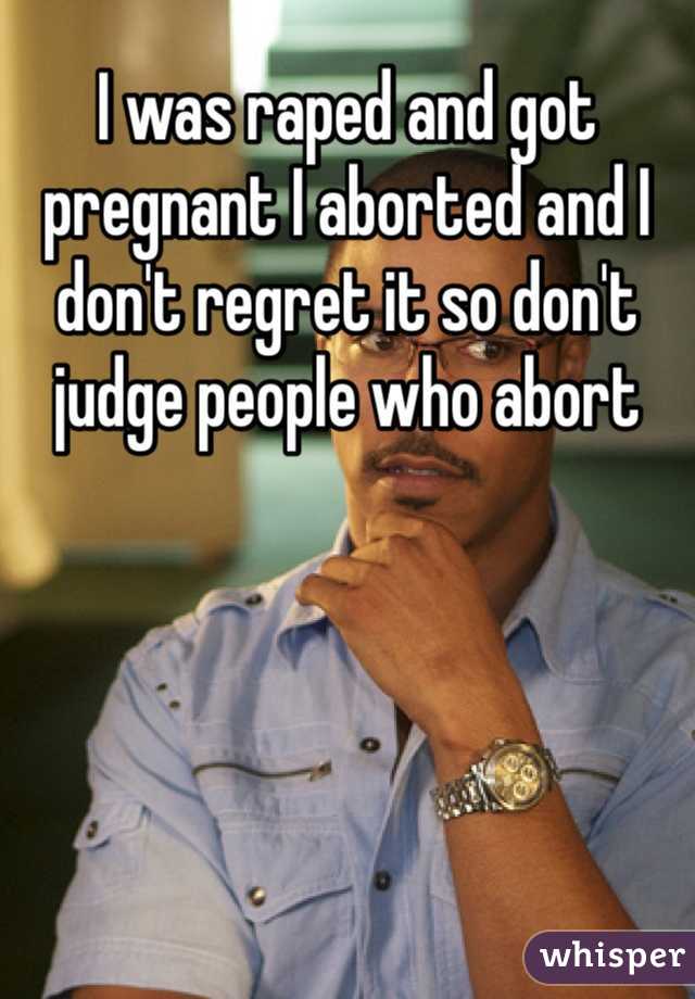 I was raped and got pregnant I aborted and I don't regret it so don't judge people who abort 