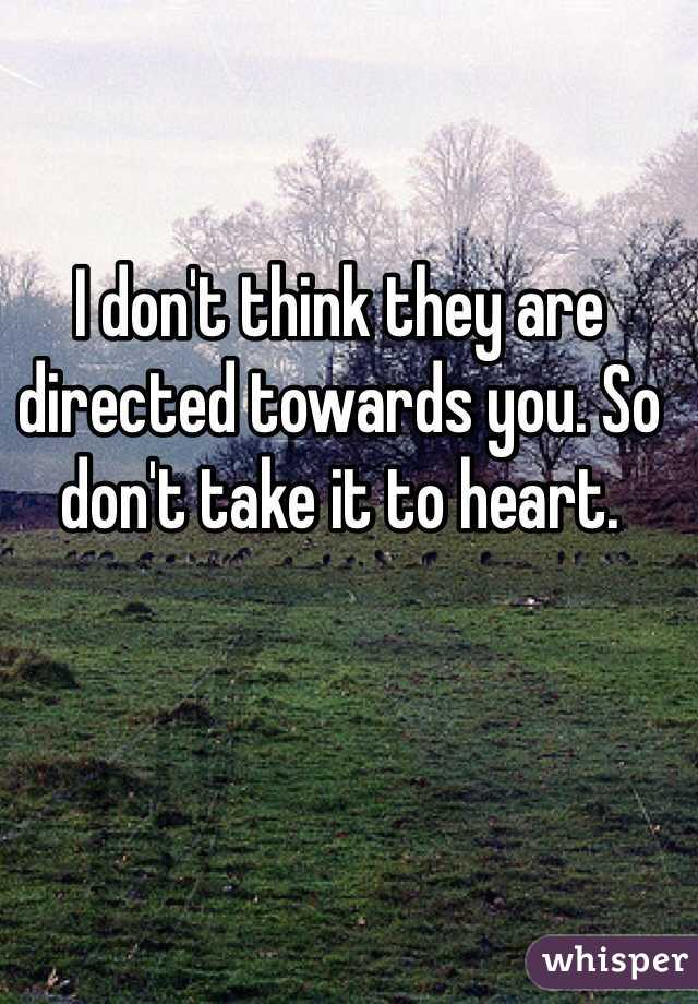 I don't think they are directed towards you. So don't take it to heart.