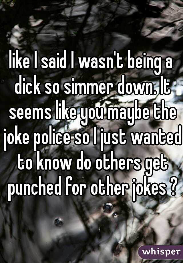 like I said I wasn't being a dick so simmer down. It seems like you maybe the joke police so I just wanted to know do others get punched for other jokes ?