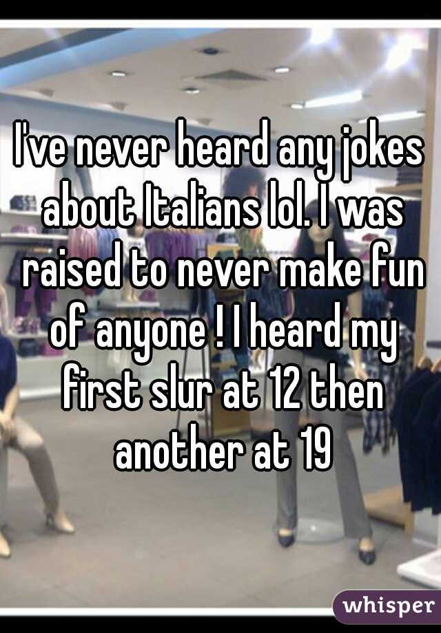 I've never heard any jokes about Italians lol. I was raised to never make fun of anyone ! I heard my first slur at 12 then another at 19