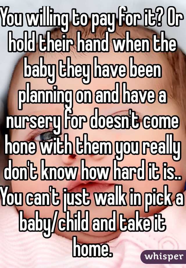 You willing to pay for it? Or hold their hand when the baby they have been planning on and have a nursery for doesn't come hone with them you really don't know how hard it is.. You can't just walk in pick a baby/child and take it home. 