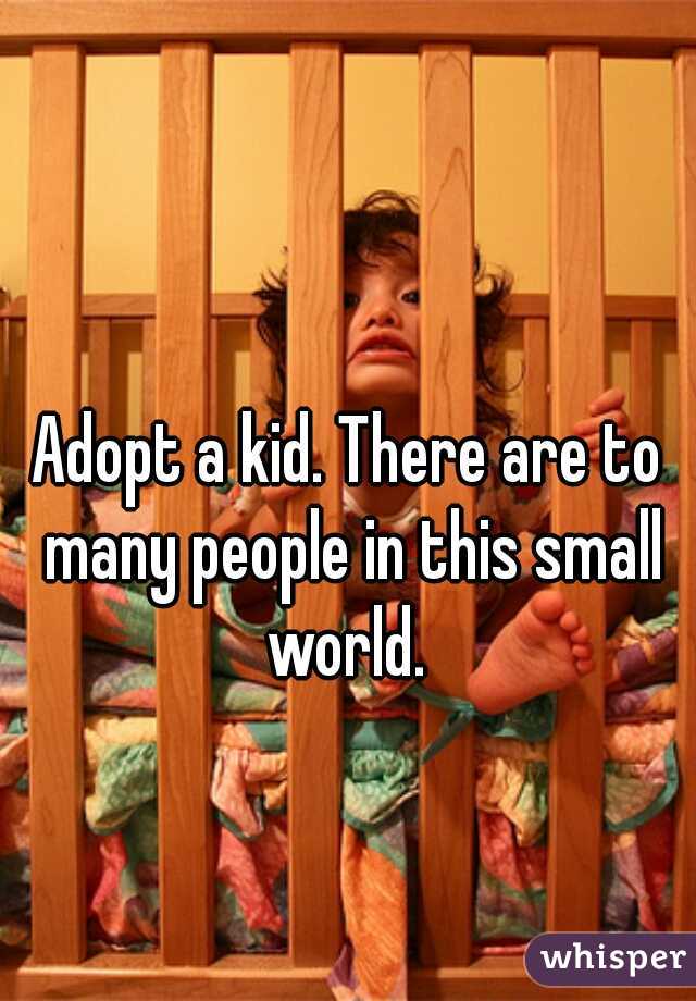 Adopt a kid. There are to many people in this small world. 