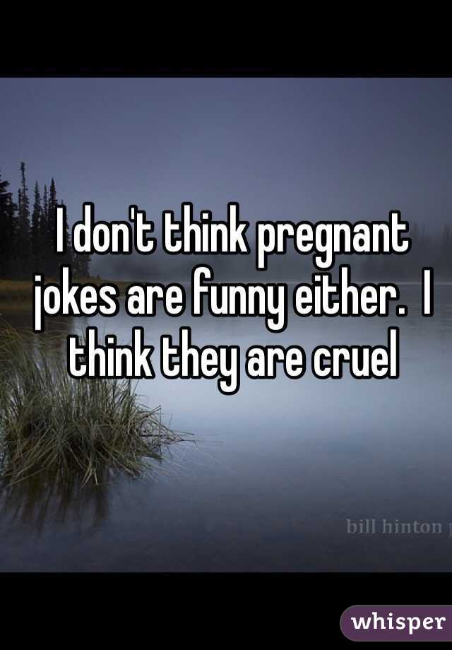 I don't think pregnant jokes are funny either.  I think they are cruel 