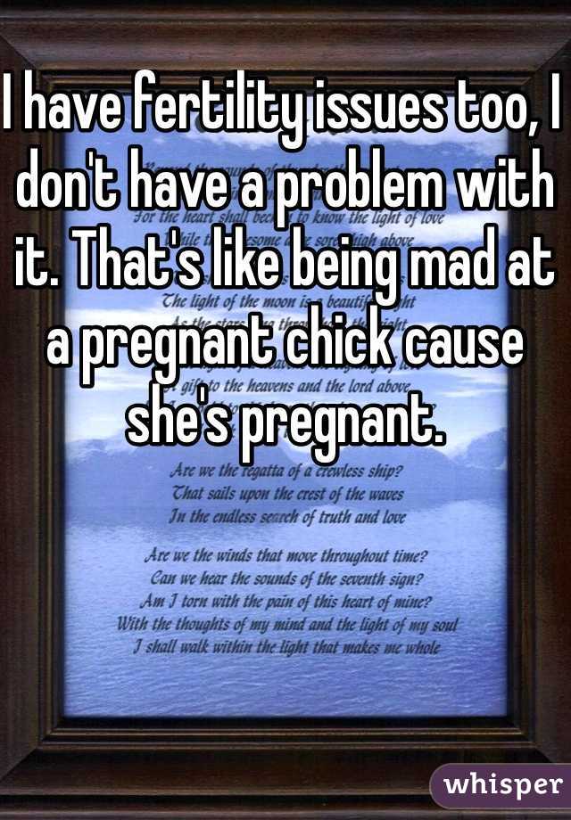 I have fertility issues too, I don't have a problem with it. That's like being mad at a pregnant chick cause she's pregnant.  