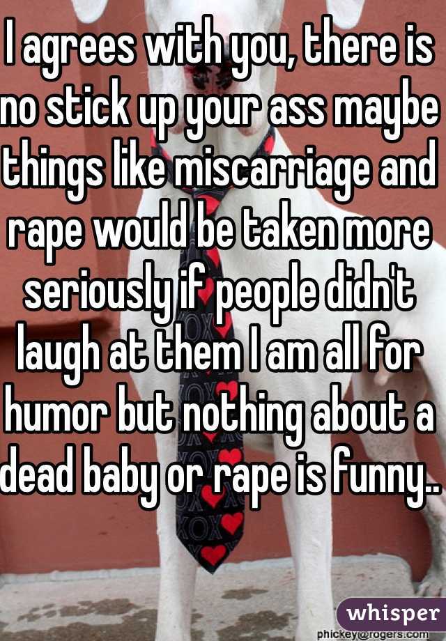 I agrees with you, there is no stick up your ass maybe things like miscarriage and rape would be taken more seriously if people didn't laugh at them I am all for humor but nothing about a dead baby or rape is funny.. 