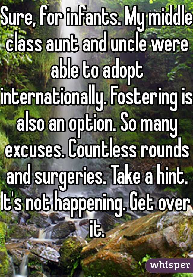 Sure, for infants. My middle class aunt and uncle were able to adopt internationally. Fostering is also an option. So many excuses. Countless rounds and surgeries. Take a hint. It's not happening. Get over it. 