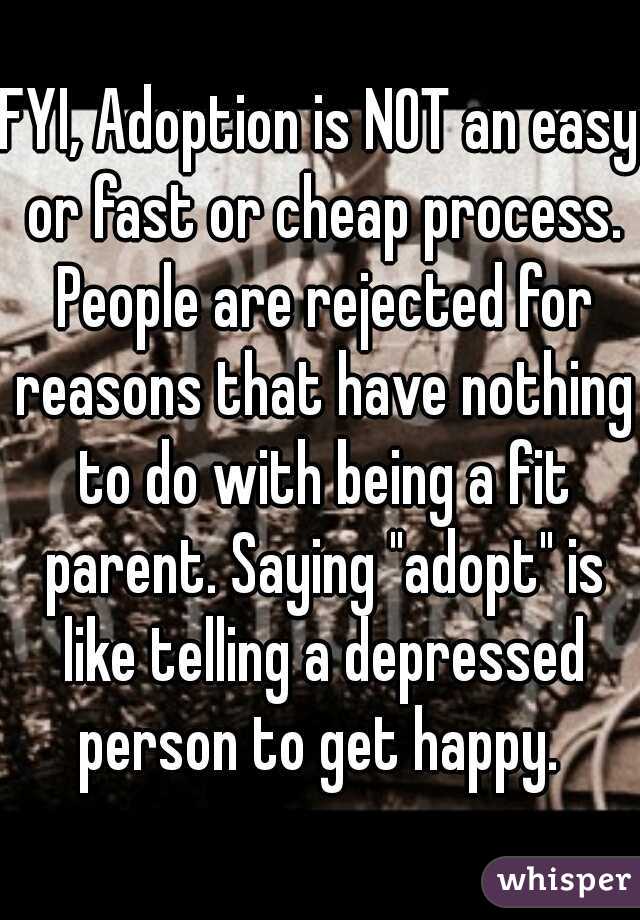 FYI, Adoption is NOT an easy or fast or cheap process. People are rejected for reasons that have nothing to do with being a fit parent. Saying "adopt" is like telling a depressed person to get happy. 