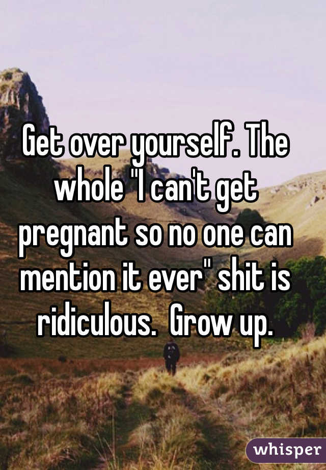 Get over yourself. The whole "I can't get pregnant so no one can mention it ever" shit is ridiculous.  Grow up. 