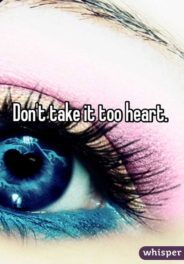 Don't take it too heart.