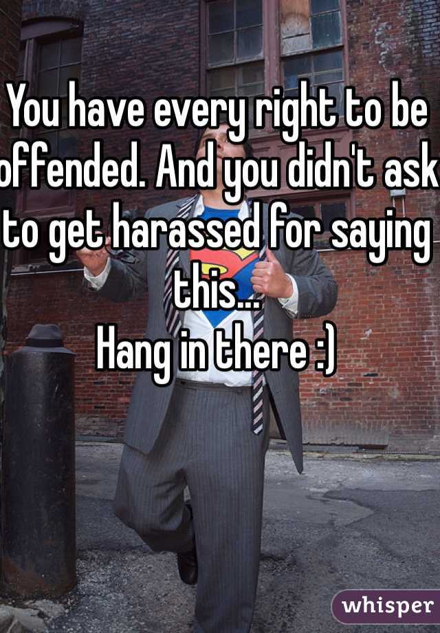 You have every right to be offended. And you didn't ask to get harassed for saying this...
Hang in there :) 