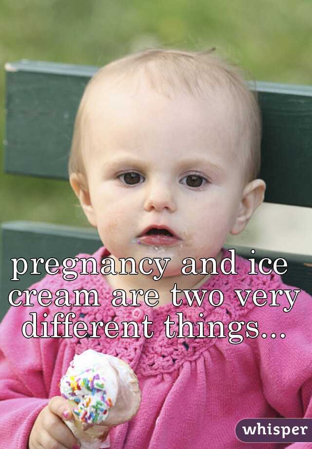 pregnancy and ice cream are two very different things...