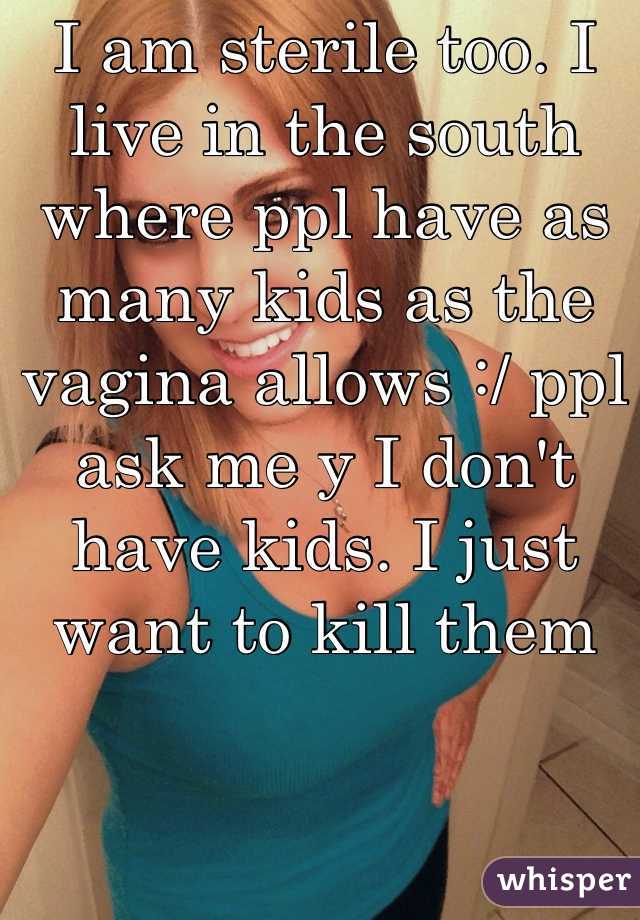 I am sterile too. I live in the south where ppl have as many kids as the vagina allows :/ ppl ask me y I don't have kids. I just want to kill them 