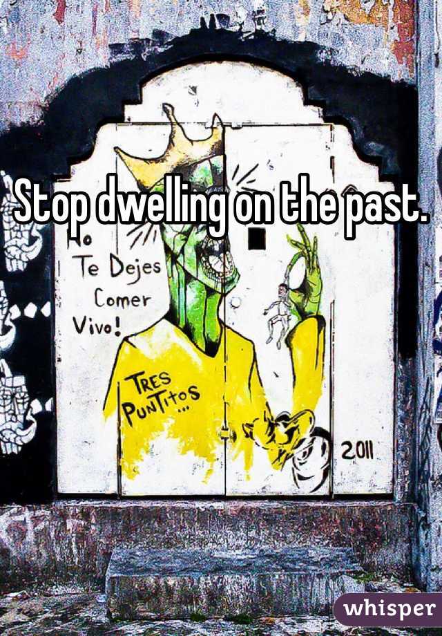 Stop dwelling on the past. 