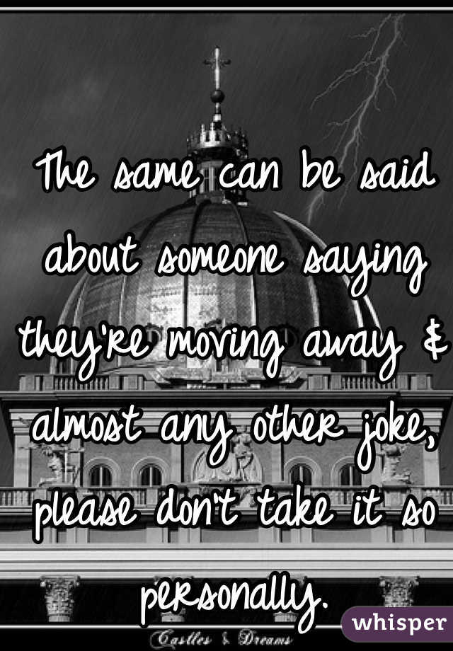 The same can be said about someone saying they're moving away & almost any other joke, please don't take it so personally. 