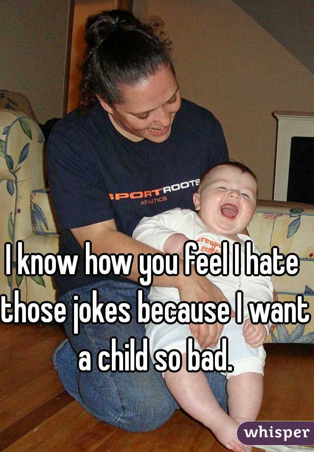 I know how you feel I hate those jokes because I want a child so bad.