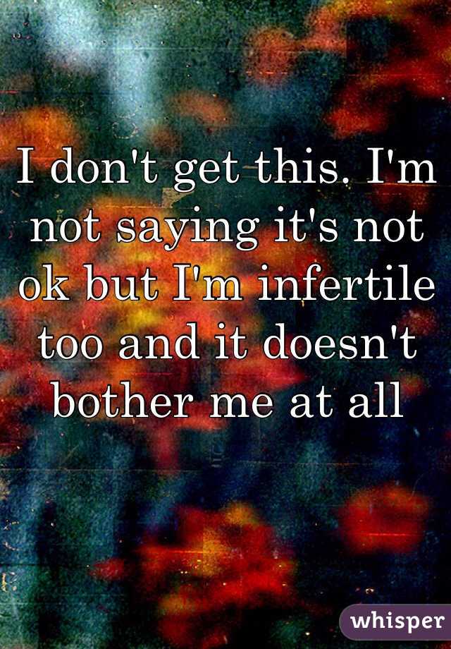 I don't get this. I'm not saying it's not ok but I'm infertile too and it doesn't bother me at all