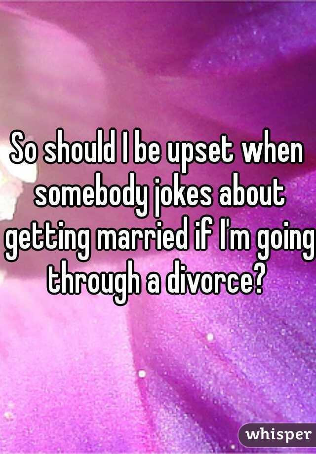 So should I be upset when somebody jokes about getting married if I'm going through a divorce? 