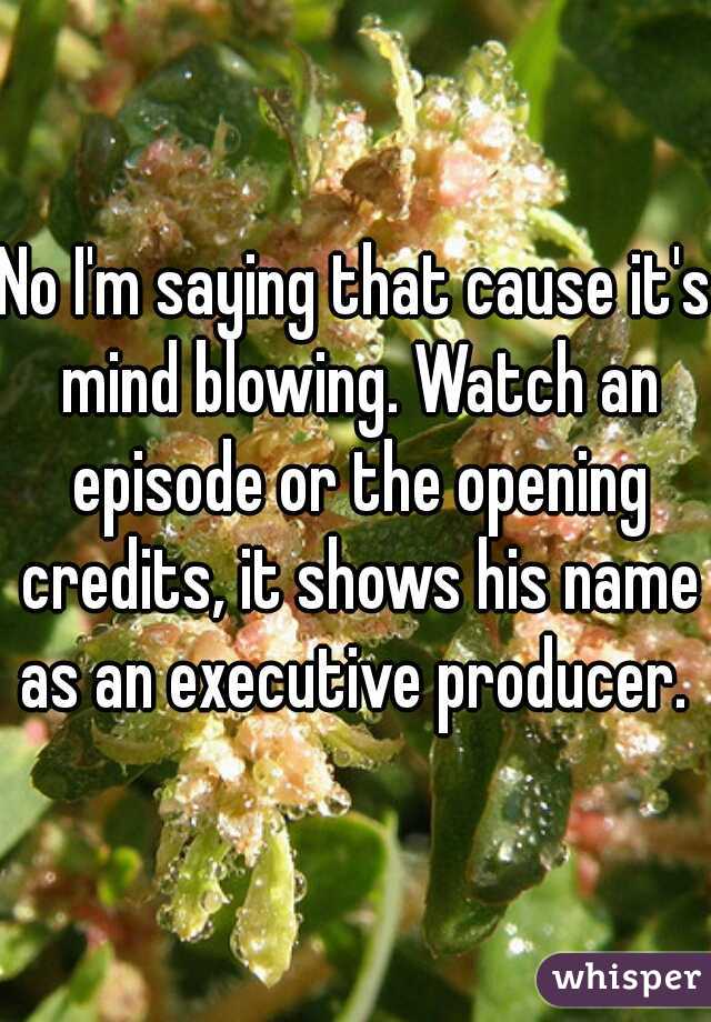 No I'm saying that cause it's mind blowing. Watch an episode or the opening credits, it shows his name as an executive producer. 