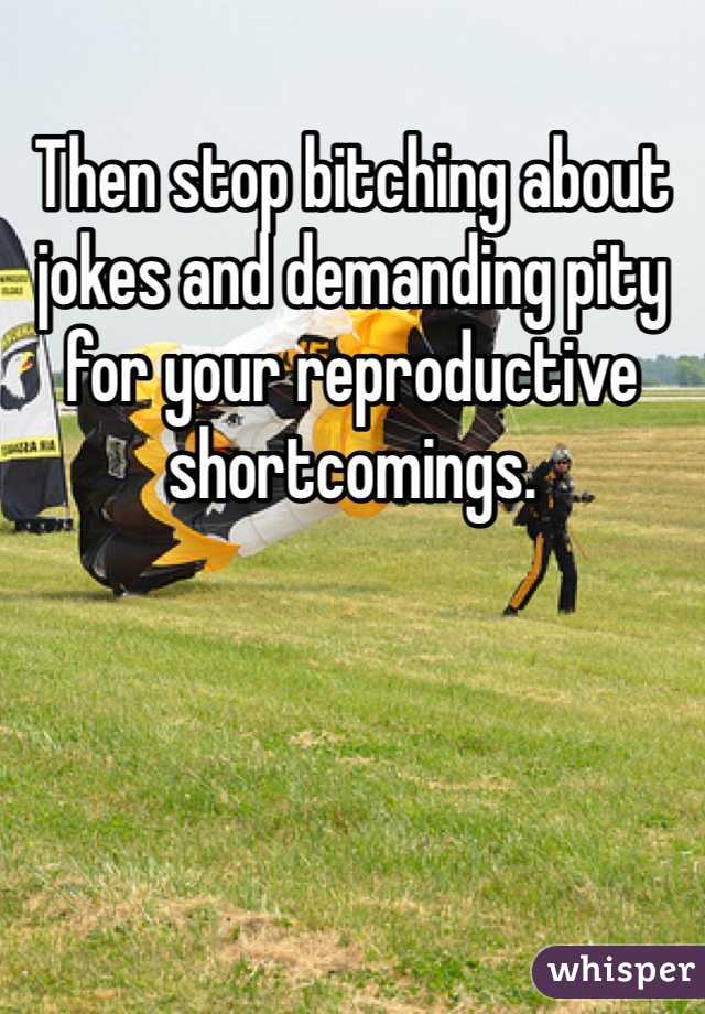 Then stop bitching about jokes and demanding pity for your reproductive shortcomings. 